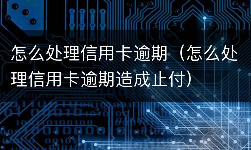 怎么处理信用卡逾期（怎么处理信用卡逾期造成止付）