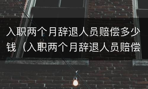 入职两个月辞退人员赔偿多少钱（入职两个月辞退人员赔偿多少钱合适）