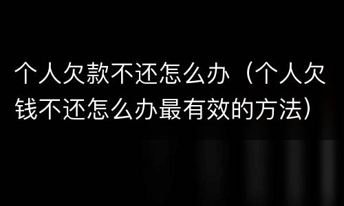 个人欠款不还怎么办（个人欠钱不还怎么办最有效的方法）