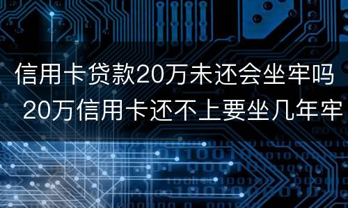信用卡贷款20万未还会坐牢吗 20万信用卡还不上要坐几年牢