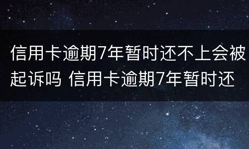 信用卡逾期7年暂时还不上会被起诉吗 信用卡逾期7年暂时还不上会被起诉吗为什么
