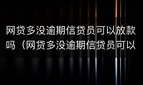 网贷多没逾期信贷员可以放款吗（网贷多没逾期信贷员可以放款吗）