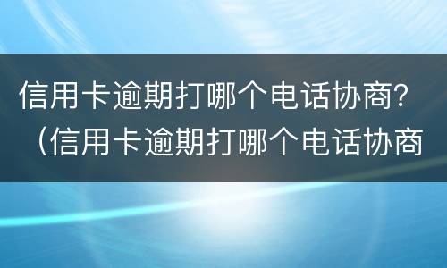 信用卡逾期打哪个电话协商？（信用卡逾期打哪个电话协商最好）