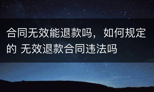 合同无效能退款吗，如何规定的 无效退款合同违法吗
