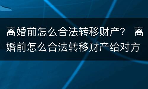 离婚前怎么合法转移财产？ 离婚前怎么合法转移财产给对方
