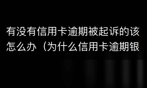 有没有信用卡逾期被起诉的该怎么办（为什么信用卡逾期银行不起诉）