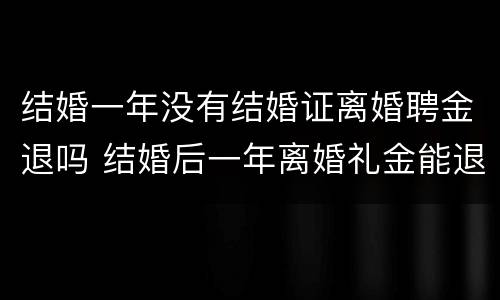 结婚一年没有结婚证离婚聘金退吗 结婚后一年离婚礼金能退吗