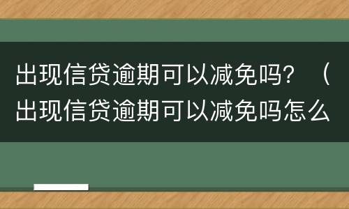 出现信贷逾期可以减免吗？（出现信贷逾期可以减免吗怎么办）