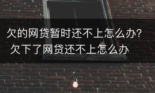 欠的网贷暂时还不上怎么办？ 欠下了网贷还不上怎么办