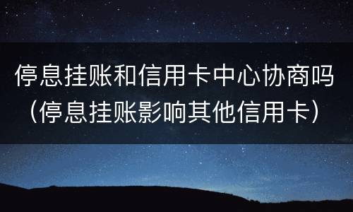 停息挂账和信用卡中心协商吗（停息挂账影响其他信用卡）