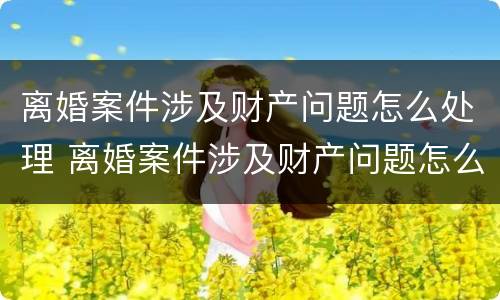离婚案件涉及财产问题怎么处理 离婚案件涉及财产问题怎么处理最好