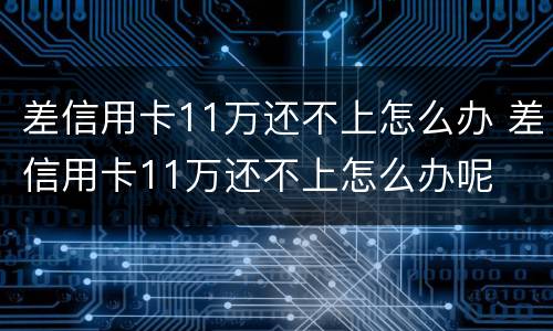 差信用卡11万还不上怎么办 差信用卡11万还不上怎么办呢