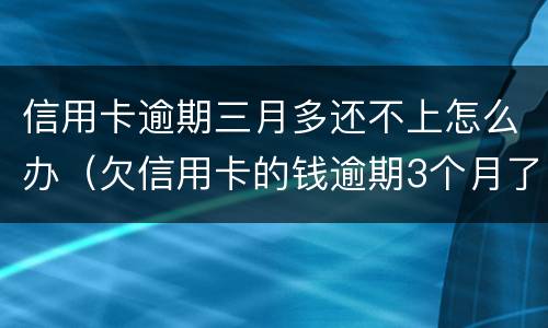 信用卡逾期三月多还不上怎么办（欠信用卡的钱逾期3个月了还不上怎么办）