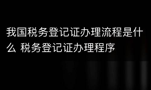 我国税务登记证办理流程是什么 税务登记证办理程序
