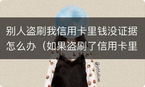 别人盗刷我信用卡里钱没证据怎么办（如果盗刷了信用卡里的钱不还怎么办）