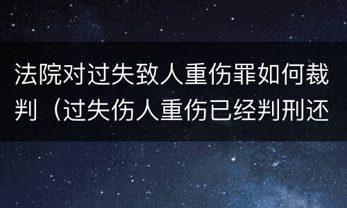 法院对过失致人重伤罪如何裁判（过失伤人重伤已经判刑还要赔偿吗）