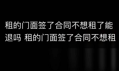 租的门面签了合同不想租了能退吗 租的门面签了合同不想租了能退吗