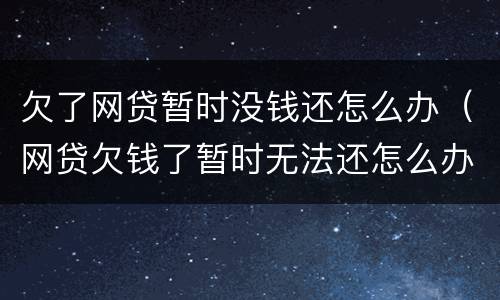 欠了网贷暂时没钱还怎么办（网贷欠钱了暂时无法还怎么办）