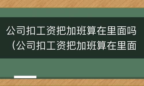公司扣工资把加班算在里面吗（公司扣工资把加班算在里面吗合法吗）