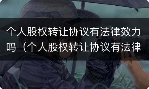 个人股权转让协议有法律效力吗（个人股权转让协议有法律效力吗）