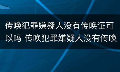 传唤犯罪嫌疑人没有传唤证可以吗 传唤犯罪嫌疑人没有传唤证可以吗怎么办