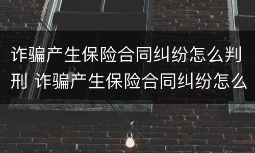 诈骗产生保险合同纠纷怎么判刑 诈骗产生保险合同纠纷怎么判刑的