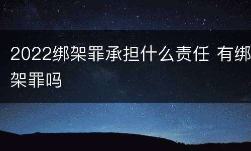 2022绑架罪承担什么责任 有绑架罪吗