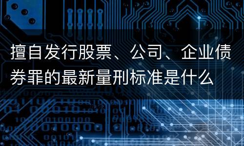 擅自发行股票、公司、企业债券罪的最新量刑标准是什么