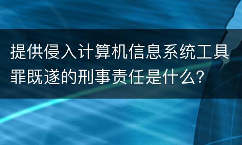 提供侵入计算机信息系统工具罪既遂的刑事责任是什么？