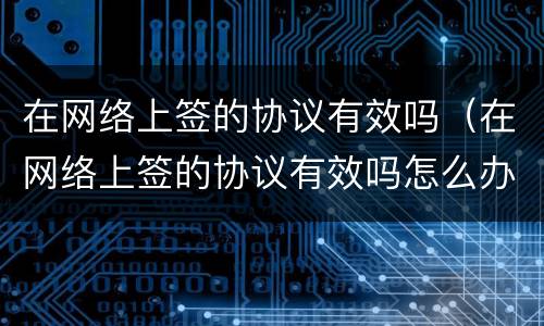 在网络上签的协议有效吗（在网络上签的协议有效吗怎么办）