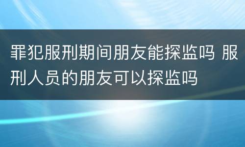 罪犯服刑期间朋友能探监吗 服刑人员的朋友可以探监吗