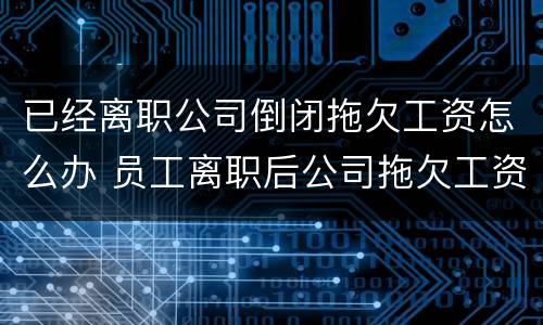 已经离职公司倒闭拖欠工资怎么办 员工离职后公司拖欠工资怎么办