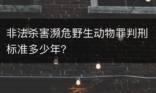 非法杀害濒危野生动物罪判刑标准多少年？