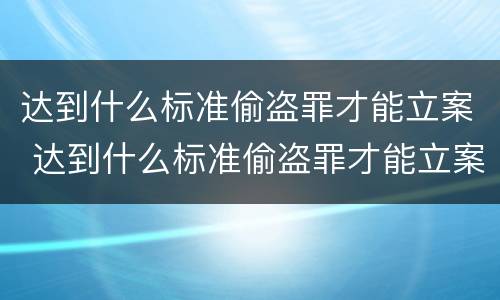 达到什么标准偷盗罪才能立案 达到什么标准偷盗罪才能立案呢