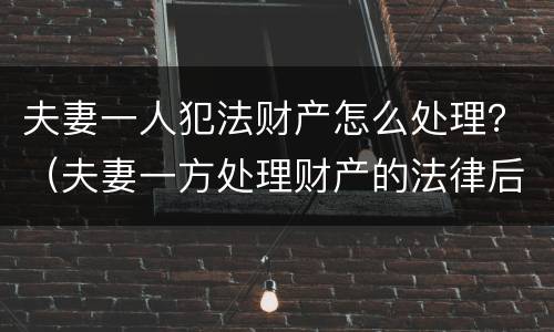 夫妻一人犯法财产怎么处理？（夫妻一方处理财产的法律后果）