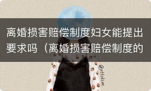 离婚损害赔偿制度妇女能提出要求吗（离婚损害赔偿制度的适用范围）