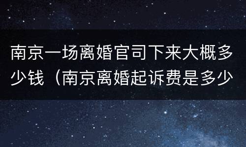 南京一场离婚官司下来大概多少钱（南京离婚起诉费是多少钱）