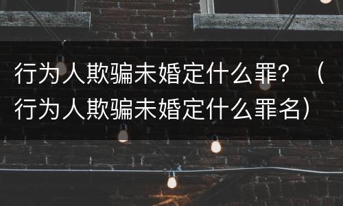 行为人欺骗未婚定什么罪？（行为人欺骗未婚定什么罪名）