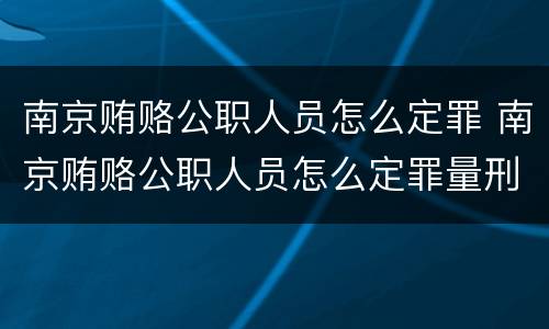 南京贿赂公职人员怎么定罪 南京贿赂公职人员怎么定罪量刑标准
