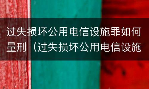 过失损坏公用电信设施罪如何量刑（过失损坏公用电信设施案例）