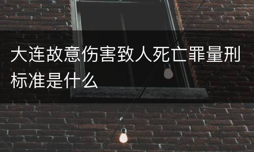 大连故意伤害致人死亡罪量刑标准是什么