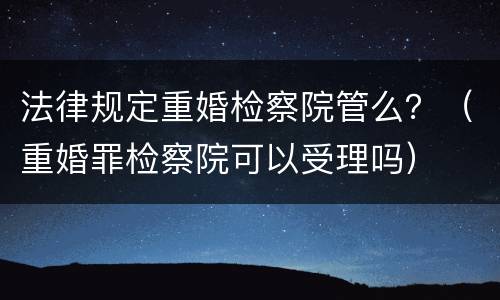 法律规定重婚检察院管么？（重婚罪检察院可以受理吗）