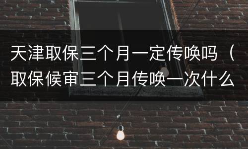 天津取保三个月一定传唤吗（取保候审三个月传唤一次什么意思）