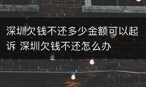 深圳欠钱不还多少金额可以起诉 深圳欠钱不还怎么办