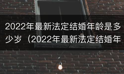 2022年最新法定结婚年龄是多少岁（2022年最新法定结婚年龄是多少岁左右）