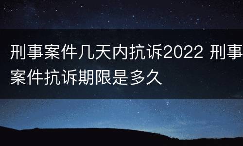 刑事案件几天内抗诉2022 刑事案件抗诉期限是多久
