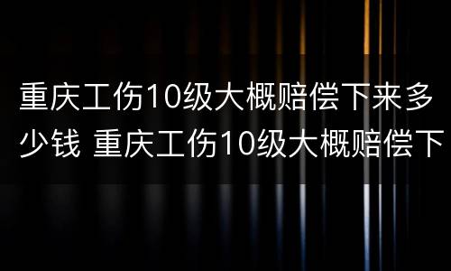 重庆工伤10级大概赔偿下来多少钱 重庆工伤10级大概赔偿下来多少钱呢