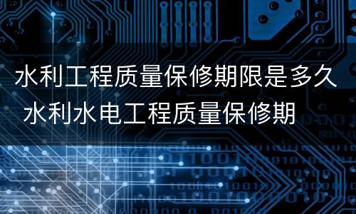 水利工程质量保修期限是多久 水利水电工程质量保修期