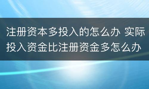 注册资本多投入的怎么办 实际投入资金比注册资金多怎么办