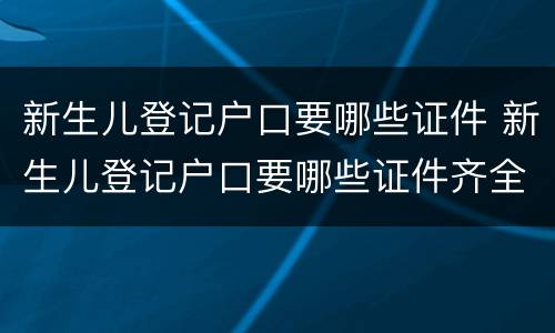 新生儿登记户口要哪些证件 新生儿登记户口要哪些证件齐全